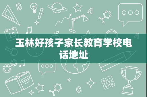 玉林好孩子家长教育学校 联系方式、地址与资源循环利用服务技术咨询指南